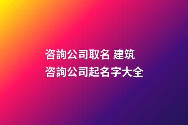 咨詢公司取名 建筑咨詢公司起名字大全-第1張-公司起名-玄機派